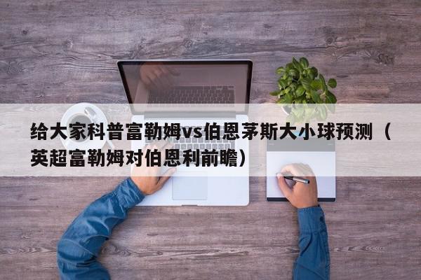 给大家科普富勒姆vs伯恩茅斯大小球预测（英超富勒姆对伯恩利前瞻）