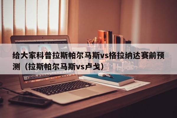 给大家科普拉斯帕尔马斯vs格拉纳达赛前预测（拉斯帕尔马斯vs卢戈）