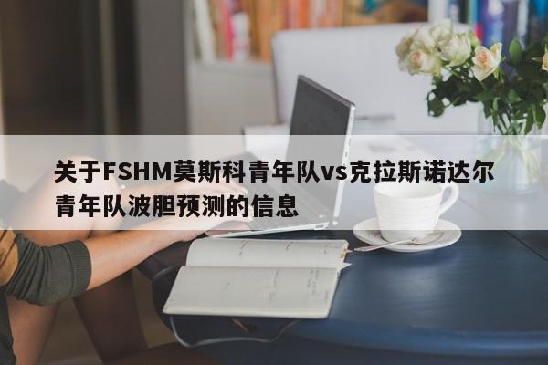 关于FSHM莫斯科青年队vs克拉斯诺达尔青年队波胆预测的信息