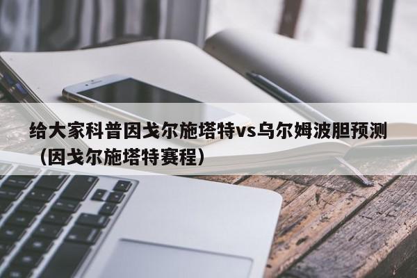 给大家科普因戈尔施塔特vs乌尔姆波胆预测（因戈尔施塔特赛程）