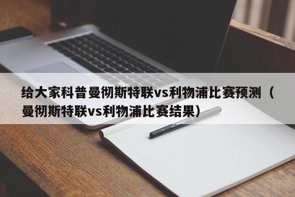 给大家科普曼彻斯特联vs利物浦比赛预测（曼彻斯特联vs利物浦比赛结果）