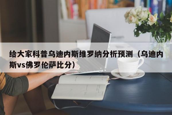 给大家科普乌迪内斯维罗纳分析预测（乌迪内斯vs佛罗伦萨比分）