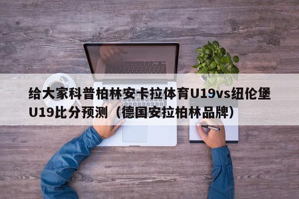 给大家科普柏林安卡拉体育U19vs纽伦堡U19比分预测（德国安拉柏林品牌）