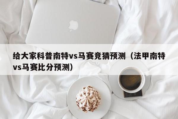 给大家科普南特vs马赛竞猜预测（法甲南特vs马赛比分预测）