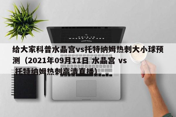 给大家科普水晶宫vs托特纳姆热刺大小球预测（2021年09月11日 水晶宫 vs 托特纳姆热刺高清直播）