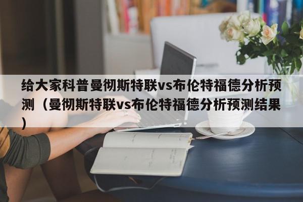 给大家科普曼彻斯特联vs布伦特福德分析预测（曼彻斯特联vs布伦特福德分析预测结果）