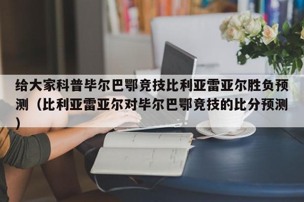 给大家科普毕尔巴鄂竞技比利亚雷亚尔胜负预测（比利亚雷亚尔对毕尔巴鄂竞技的比分预测）