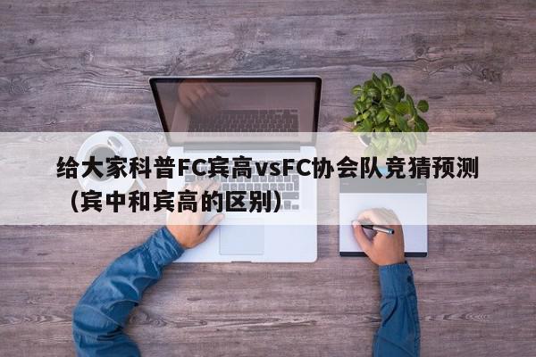 给大家科普FC宾高vsFC协会队竞猜预测（宾中和宾高的区别）