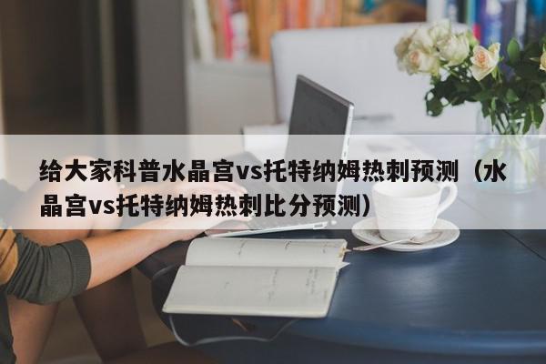 给大家科普水晶宫vs托特纳姆热刺预测（水晶宫vs托特纳姆热刺比分预测）