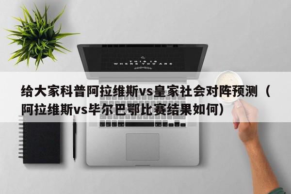 给大家科普阿拉维斯vs皇家社会对阵预测（阿拉维斯vs毕尔巴鄂比赛结果如何）