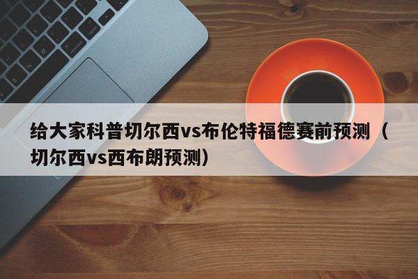 给大家科普切尔西vs布伦特福德赛前预测（切尔西vs西布朗预测）