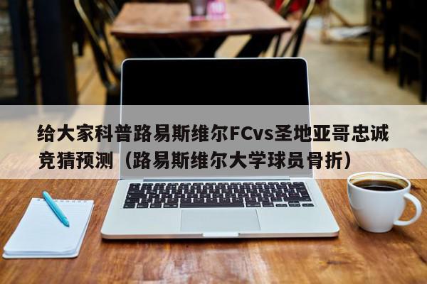 给大家科普路易斯维尔FCvs圣地亚哥忠诚竞猜预测（路易斯维尔大学球员骨折）