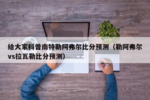 给大家科普南特勒阿弗尔比分预测（勒阿弗尔vs拉瓦勒比分预测）