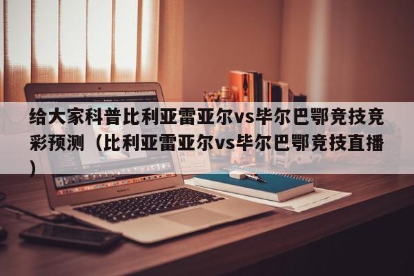 给大家科普比利亚雷亚尔vs毕尔巴鄂竞技竞彩预测（比利亚雷亚尔vs毕尔巴鄂竞技直播）