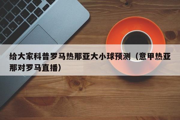 给大家科普罗马热那亚大小球预测（意甲热亚那对罗马直播）