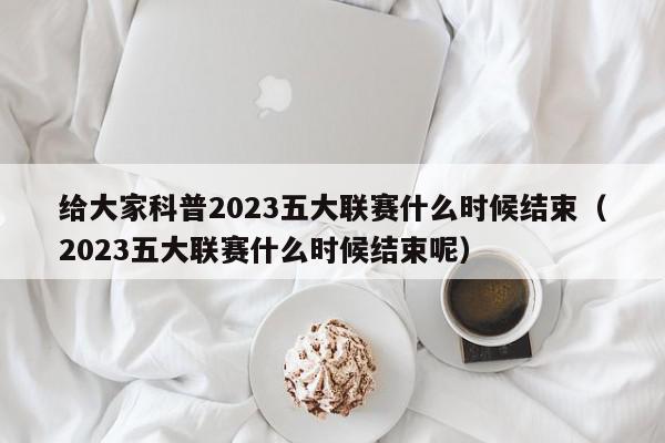 给大家科普2023五大联赛什么时候结束（2023五大联赛什么时候结束呢）