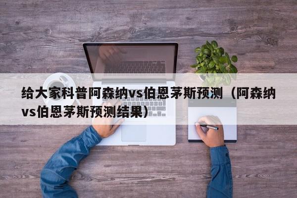 给大家科普阿森纳vs伯恩茅斯预测（阿森纳vs伯恩茅斯预测结果）