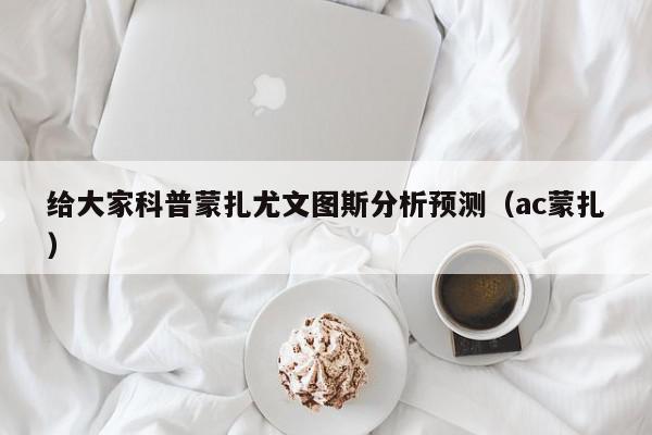 给大家科普蒙扎尤文图斯分析预测（ac蒙扎）