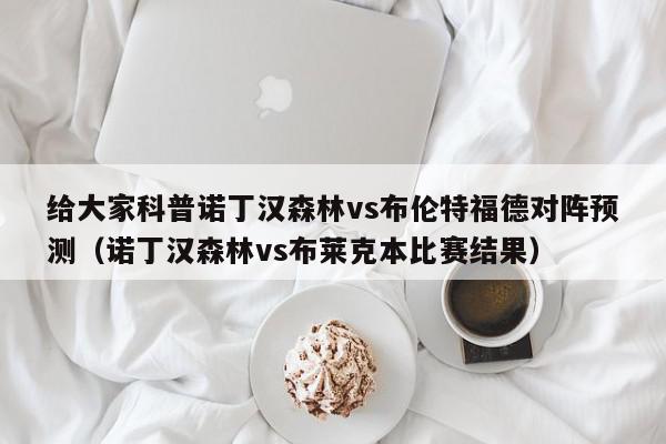 给大家科普诺丁汉森林vs布伦特福德对阵预测（诺丁汉森林vs布莱克本比赛结果）