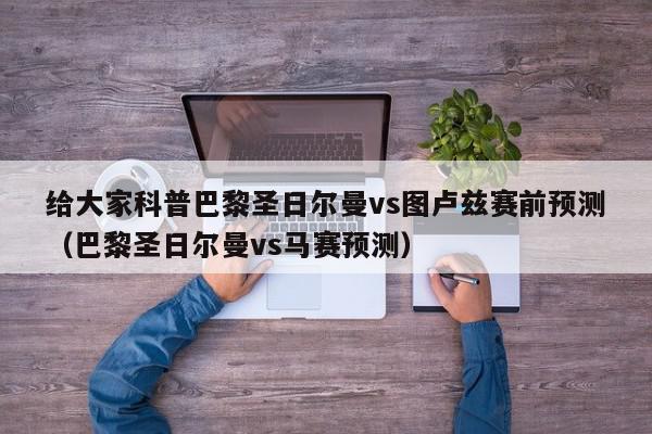 给大家科普巴黎圣日尔曼vs图卢兹赛前预测（巴黎圣日尔曼vs马赛预测）