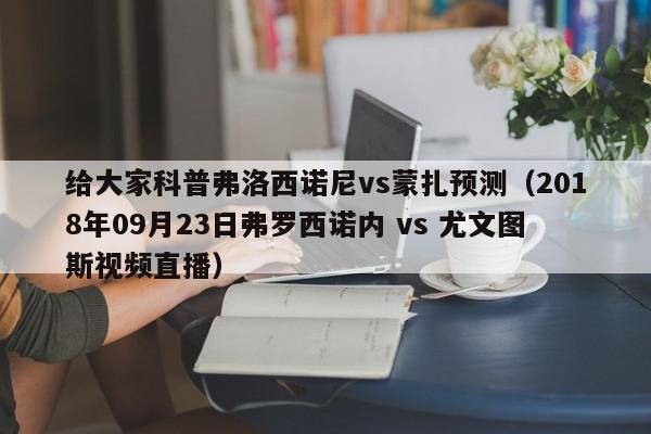 给大家科普弗洛西诺尼vs蒙扎预测（2018年09月23日弗罗西诺内 vs 尤文图斯视频直播）