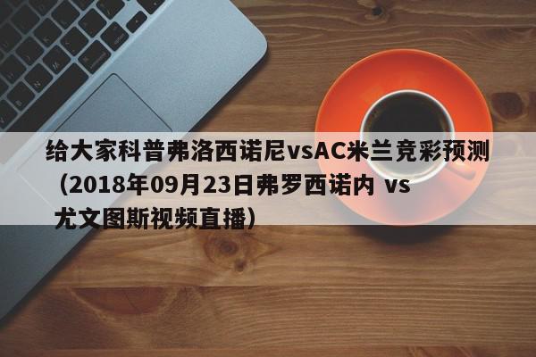 给大家科普弗洛西诺尼vsAC米兰竞彩预测（2018年09月23日弗罗西诺内 vs 尤文图斯视频直播）