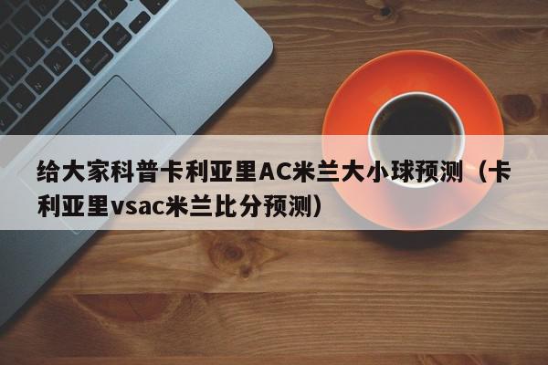 给大家科普卡利亚里AC米兰大小球预测（卡利亚里vsac米兰比分预测）