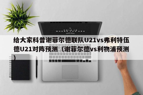 给大家科普谢菲尔德联队U21vs弗利特伍德U21对阵预测（谢菲尔德vs利物浦预测）