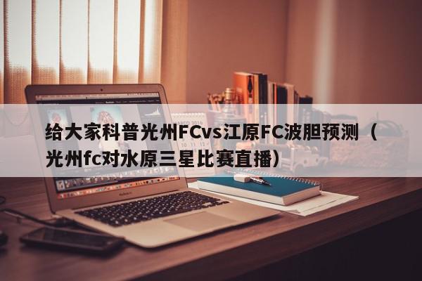 给大家科普光州FCvs江原FC波胆预测（光州fc对水原三星比赛直播）