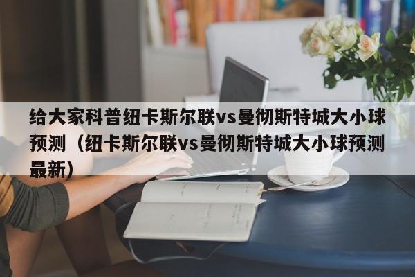 给大家科普纽卡斯尔联vs曼彻斯特城大小球预测（纽卡斯尔联vs曼彻斯特城大小球预测最新）