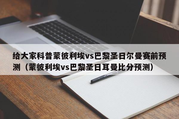 给大家科普蒙彼利埃vs巴黎圣日尔曼赛前预测（蒙彼利埃vs巴黎圣日耳曼比分预测）