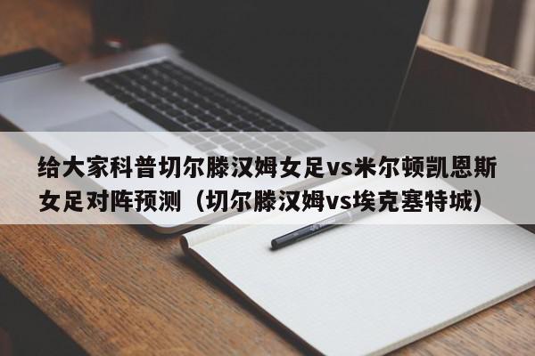 给大家科普切尔滕汉姆女足vs米尔顿凯恩斯女足对阵预测（切尔滕汉姆vs埃克塞特城）