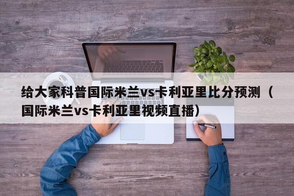 给大家科普国际米兰vs卡利亚里比分预测（国际米兰vs卡利亚里视频直播）