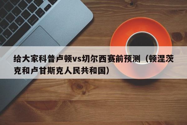 给大家科普卢顿vs切尔西赛前预测（顿涅茨克和卢甘斯克人民共和国）