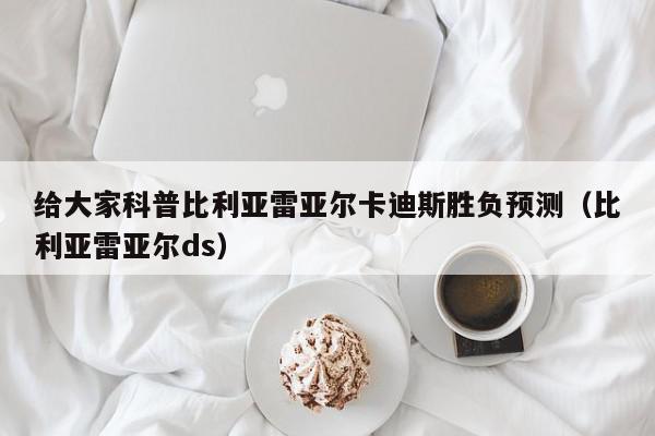 给大家科普比利亚雷亚尔卡迪斯胜负预测（比利亚雷亚尔ds）