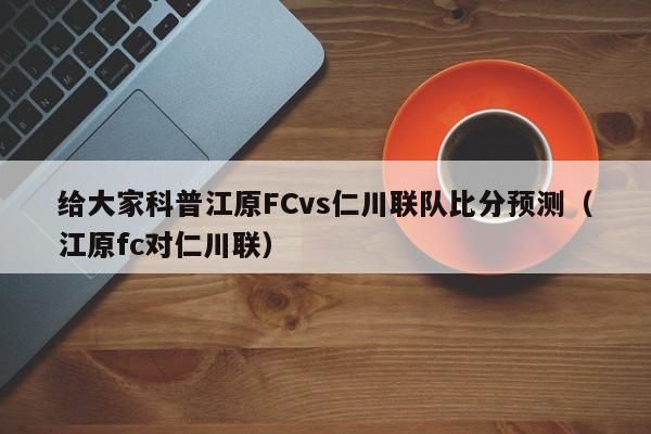 给大家科普江原FCvs仁川联队比分预测（江原fc对仁川联）