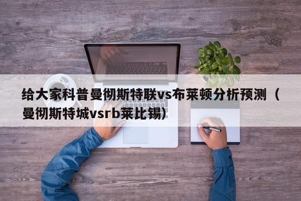 给大家科普曼彻斯特联vs布莱顿分析预测（曼彻斯特城vsrb莱比锡）