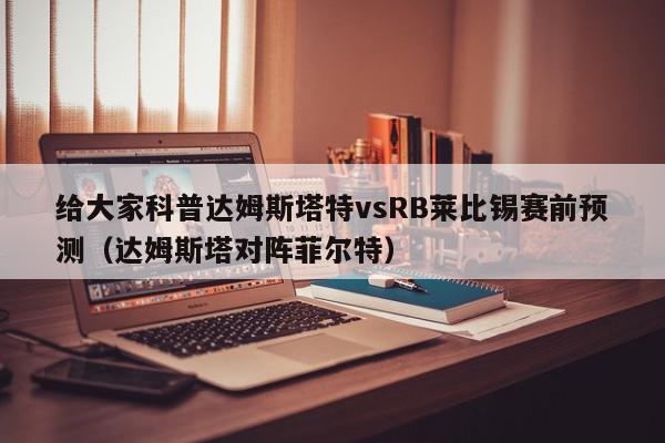 给大家科普达姆斯塔特vsRB莱比锡赛前预测（达姆斯塔对阵菲尔特）