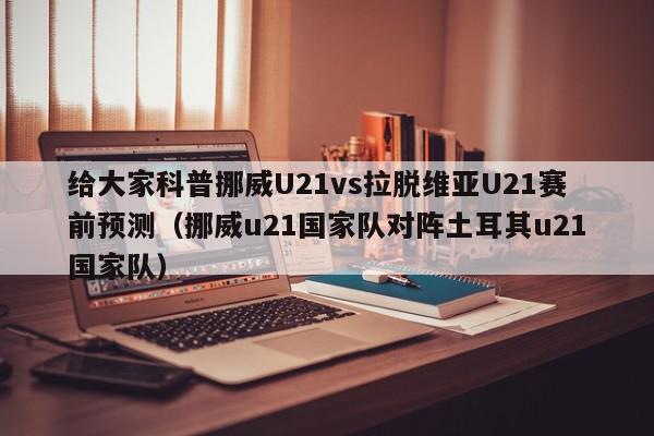 给大家科普挪威U21vs拉脱维亚U21赛前预测（挪威u21国家队对阵土耳其u21国家队）