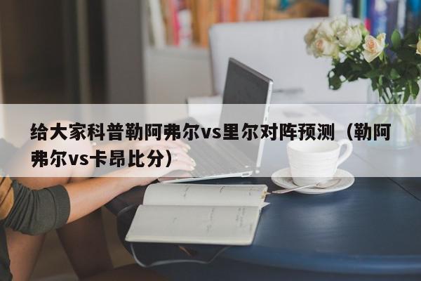 给大家科普勒阿弗尔vs里尔对阵预测（勒阿弗尔vs卡昂比分）