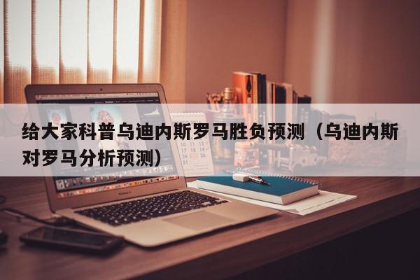 给大家科普乌迪内斯罗马胜负预测（乌迪内斯对罗马分析预测）