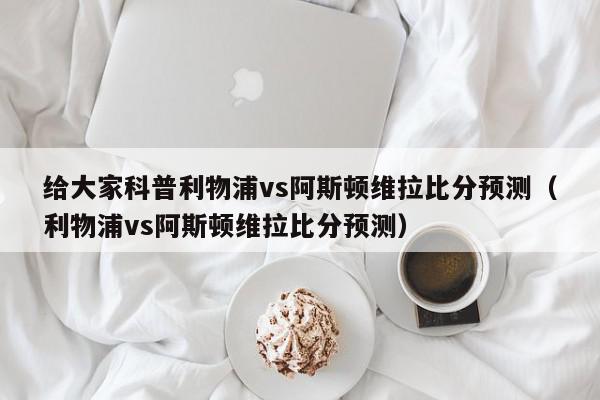 给大家科普利物浦vs阿斯顿维拉比分预测（利物浦vs阿斯顿维拉比分预测）