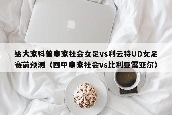 给大家科普皇家社会女足vs利云特UD女足赛前预测（西甲皇家社会vs比利亚雷亚尔）