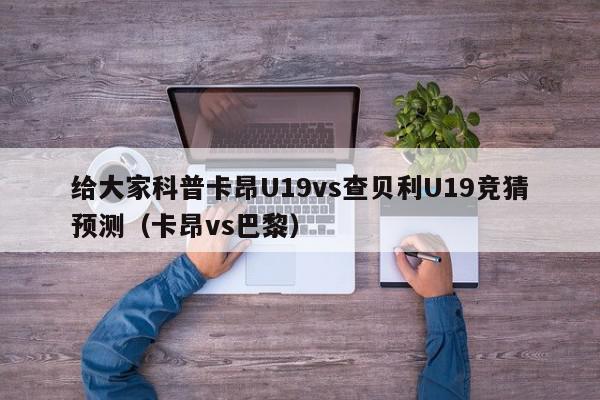 给大家科普卡昂U19vs查贝利U19竞猜预测（卡昂vs巴黎）