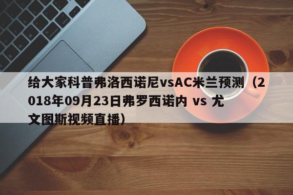 给大家科普弗洛西诺尼vsAC米兰预测（2018年09月23日弗罗西诺内 vs 尤文图斯视频直播）