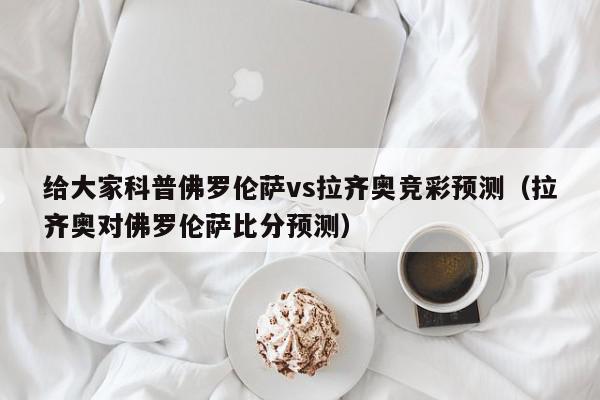 给大家科普佛罗伦萨vs拉齐奥竞彩预测（拉齐奥对佛罗伦萨比分预测）