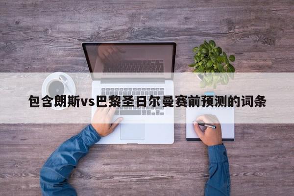 包含朗斯vs巴黎圣日尔曼赛前预测的词条