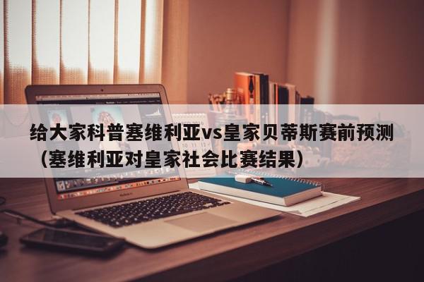 给大家科普塞维利亚vs皇家贝蒂斯赛前预测（塞维利亚对皇家社会比赛结果）