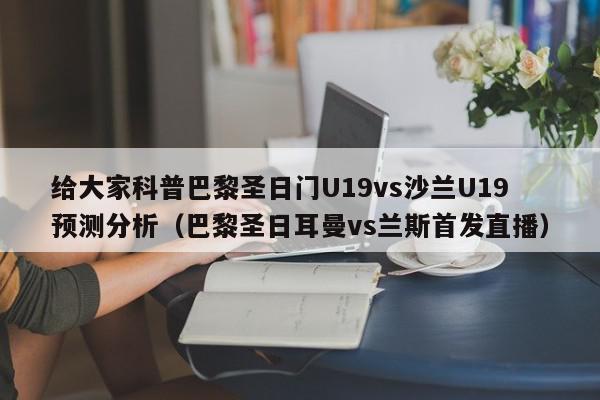 给大家科普巴黎圣日门U19vs沙兰U19预测分析（巴黎圣日耳曼vs兰斯首发直播）