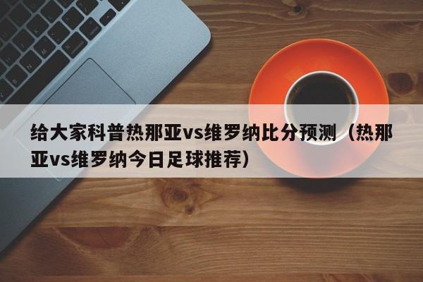 给大家科普热那亚vs维罗纳比分预测（热那亚vs维罗纳今日足球推荐）